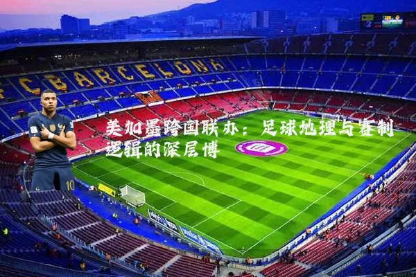 美加墨跨国联办:足球地理与赛制逻辑的深层博弈