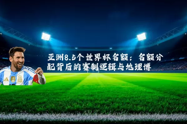 亚洲8.5个世界杯名额:名额分配背后的赛制逻辑与地理博弈