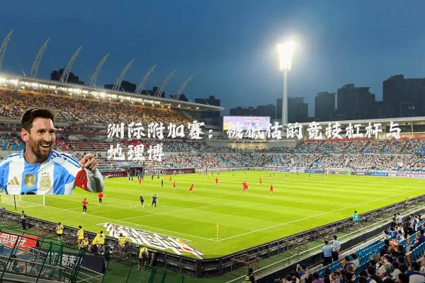 洲际附加赛:被低估的竞技杠杆与地理博弈