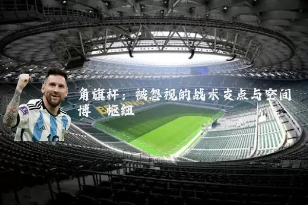 角旗杆:被忽视的战术支点与空间博弈枢纽