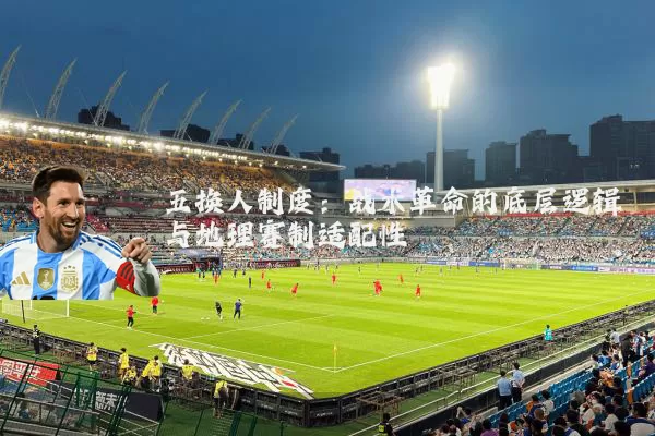 五换人制度:战术革命的底层逻辑与地理赛制适配性