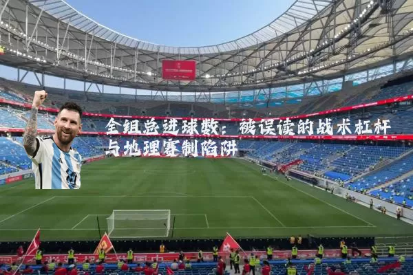 全组总进球数:被误读的战术杠杆与地理赛制陷阱