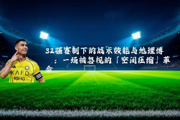 32强赛制下的战术效能与地理博弈:一场被忽视的「空间压缩」革命