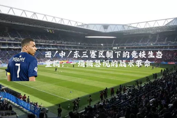 西/中/东三赛区制下的竞技生态重构:一场被忽视的战术革命