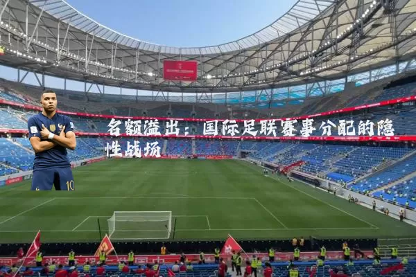 名额溢出:国际足联赛事分配的隐性战场