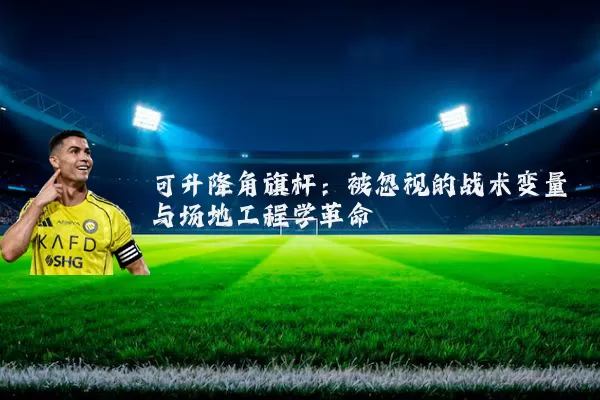 可升降角旗杆:被忽视的战术变量与场地工程学革命