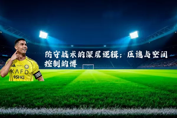 防守战术的深层逻辑:压迫与空间控制的博弈