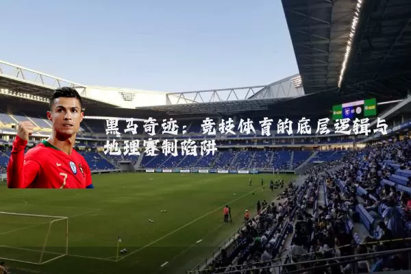 黑马奇迹:竞技体育的底层逻辑与地理赛制陷阱