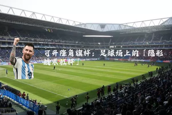 可升降角旗杆:足球场上的「隐形战术杠杆」